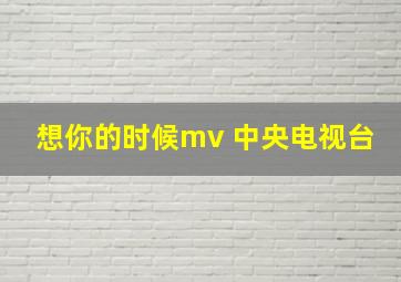 想你的时候mv 中央电视台